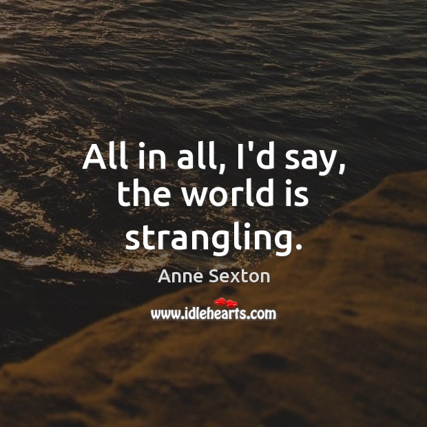 All in all, I’d say, the world is strangling. Anne Sexton Picture Quote