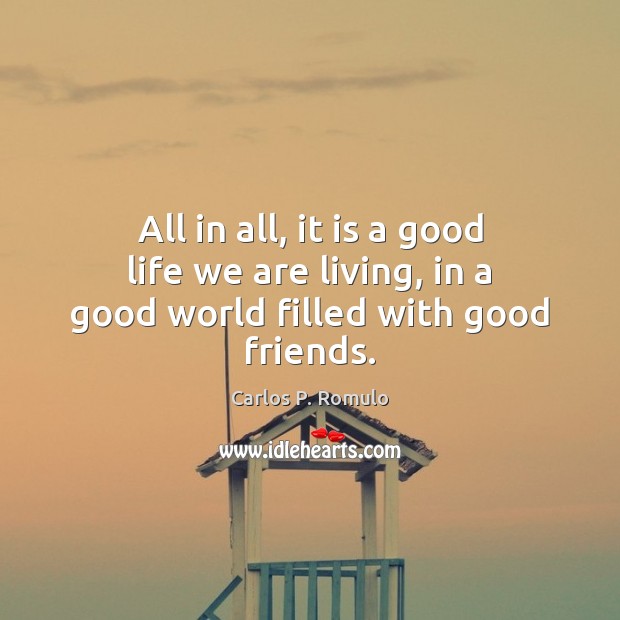 All in all, it is a good life we are living, in a good world filled with good friends. Carlos P. Romulo Picture Quote