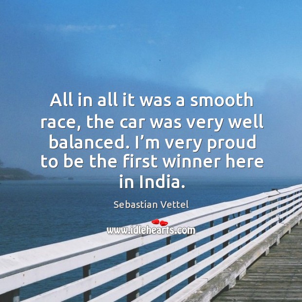 All in all it was a smooth race, the car was very well balanced. I’m very proud to be the first winner here in india. Sebastian Vettel Picture Quote