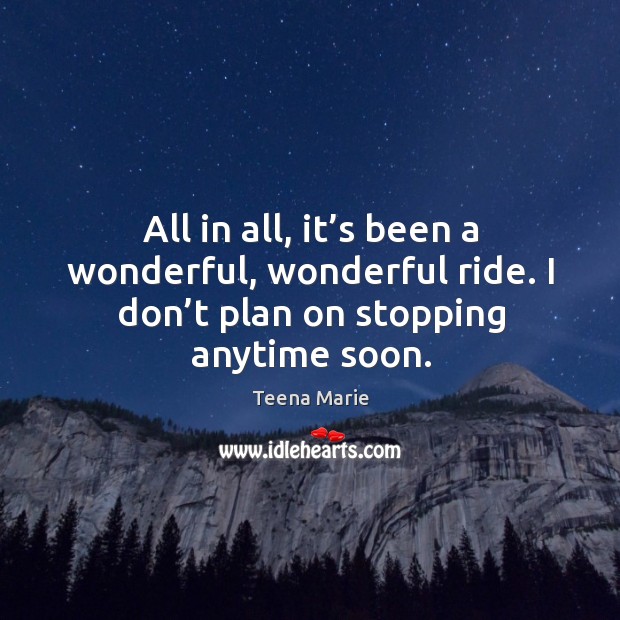All in all, it’s been a wonderful, wonderful ride. I don’t plan on stopping anytime soon. Teena Marie Picture Quote