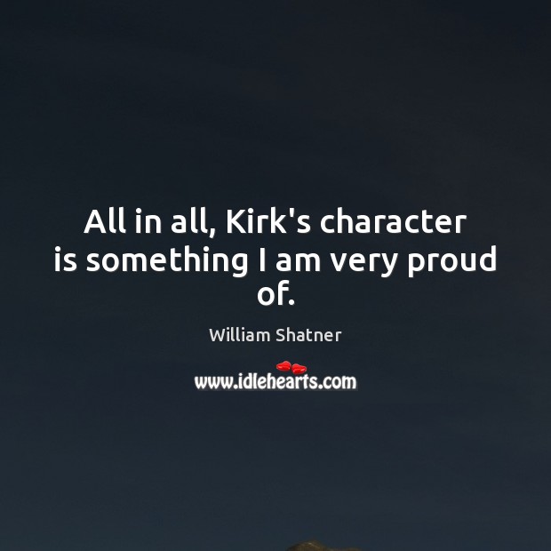 All in all, Kirk’s character is something I am very proud of. William Shatner Picture Quote