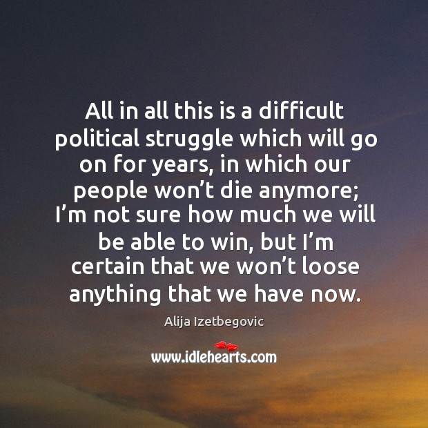All in all this is a difficult political struggle which will go on for years, in which our Alija Izetbegovic Picture Quote