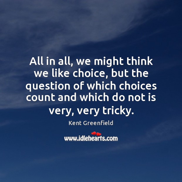 All in all, we might think we like choice, but the question Kent Greenfield Picture Quote