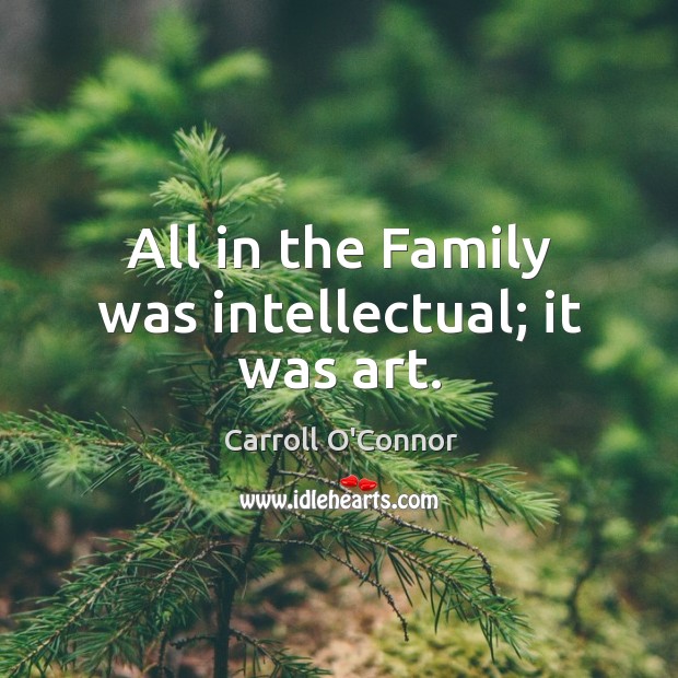 All in the family was intellectual; it was art. Carroll O’Connor Picture Quote