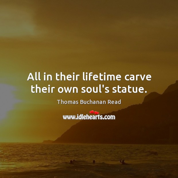 All in their lifetime carve their own soul’s statue. Thomas Buchanan Read Picture Quote