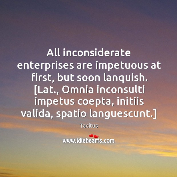 All inconsiderate enterprises are impetuous at first, but soon lanquish. [Lat., Omnia Tacitus Picture Quote