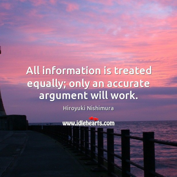 All information is treated equally; only an accurate argument will work. Hiroyuki Nishimura Picture Quote