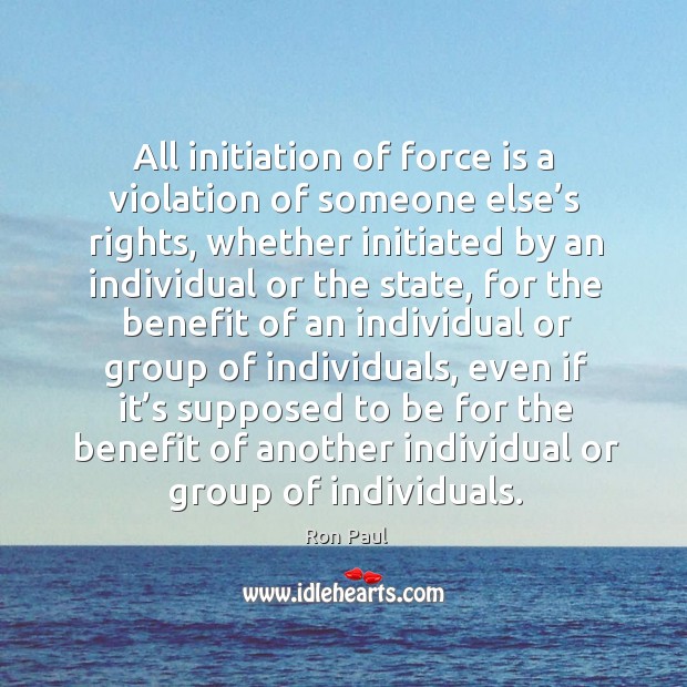 All initiation of force is a violation of someone else’s rights Ron Paul Picture Quote