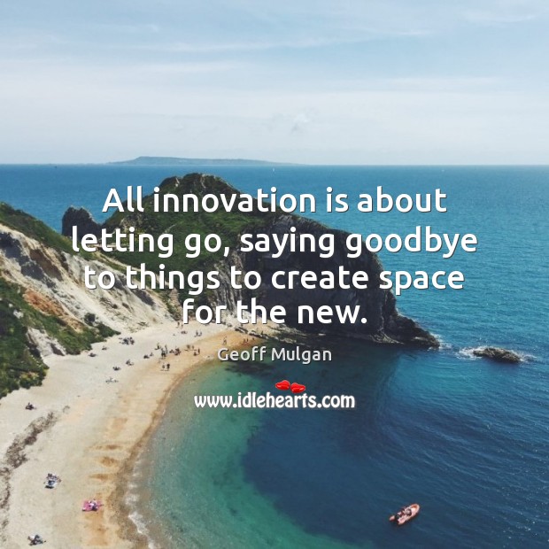 All innovation is about letting go, saying goodbye to things to create space for the new. Geoff Mulgan Picture Quote