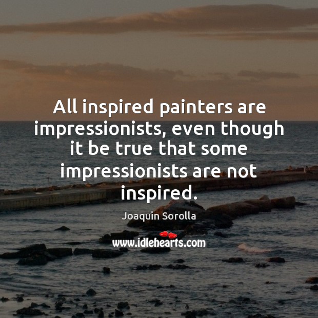 All inspired painters are impressionists, even though it be true that some Joaquin Sorolla Picture Quote