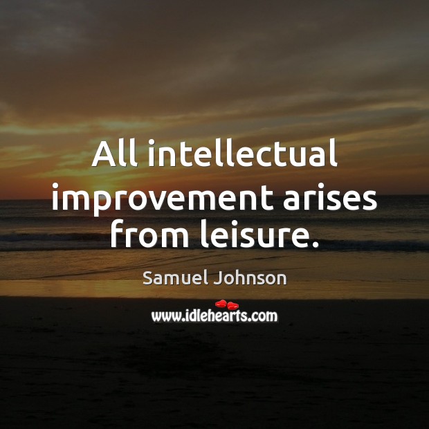 All intellectual improvement arises from leisure. Samuel Johnson Picture Quote
