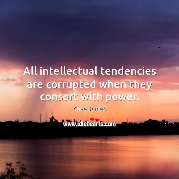 All intellectual tendencies are corrupted when they consort with power. Clive James Picture Quote