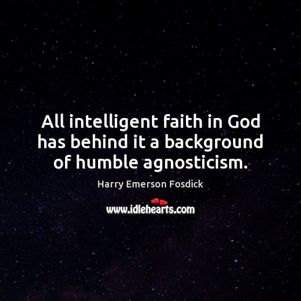 All intelligent faith in God has behind it a background of humble agnosticism. Harry Emerson Fosdick Picture Quote