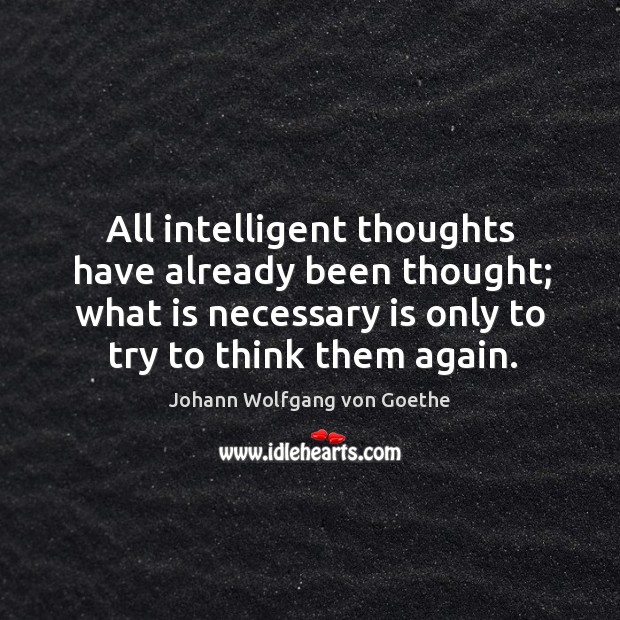 All intelligent thoughts have already been thought; what is necessary is only to try to think them again. Johann Wolfgang von Goethe Picture Quote