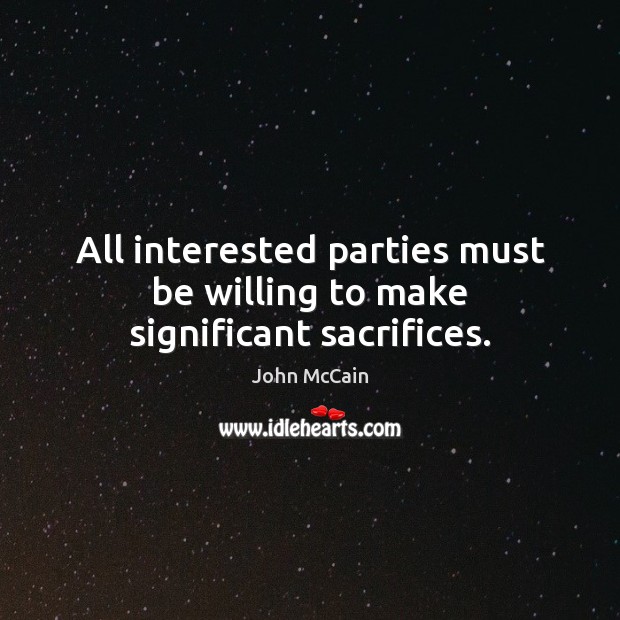 All interested parties must be willing to make significant sacrifices. John McCain Picture Quote