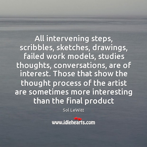 All intervening steps, scribbles, sketches, drawings, failed work models, studies thoughts, conversations, Sol LeWitt Picture Quote