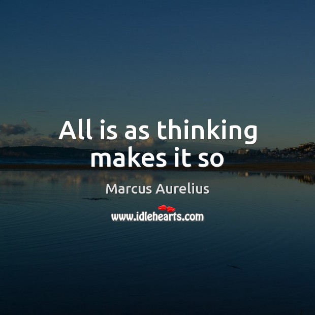 All is as thinking makes it so Marcus Aurelius Picture Quote