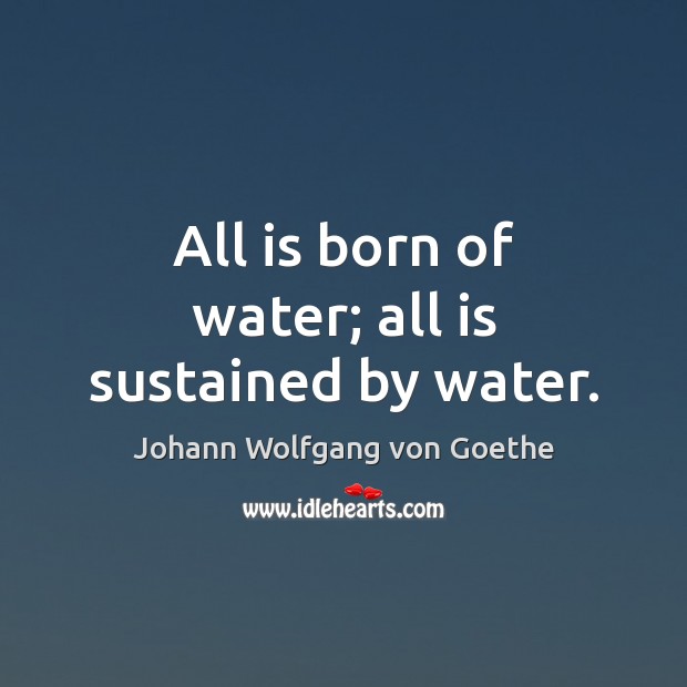 All is born of water; all is sustained by water. Johann Wolfgang von Goethe Picture Quote