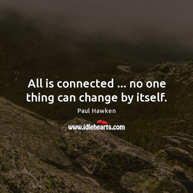 All is connected … no one thing can change by itself. Paul Hawken Picture Quote