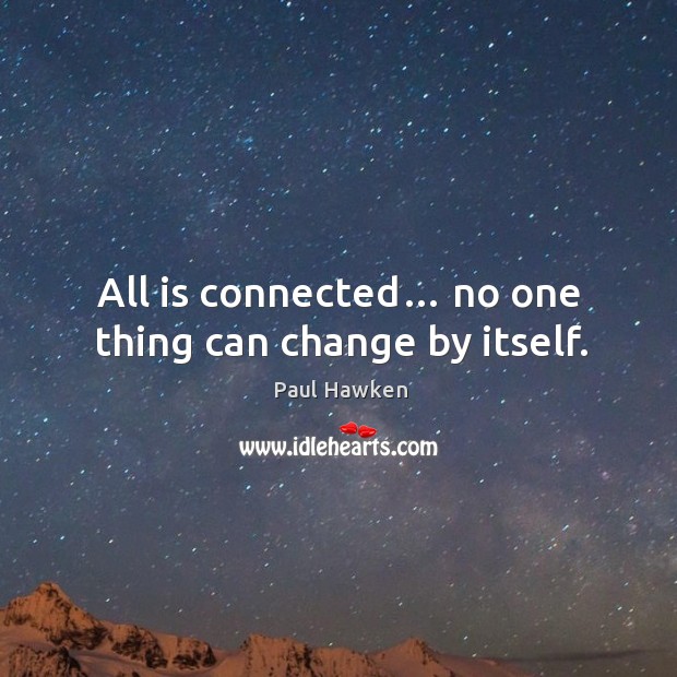 All is connected… no one thing can change by itself. Paul Hawken Picture Quote
