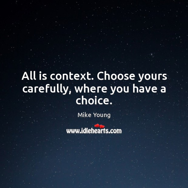 All is context. Choose yours carefully, where you have a choice. Mike Young Picture Quote