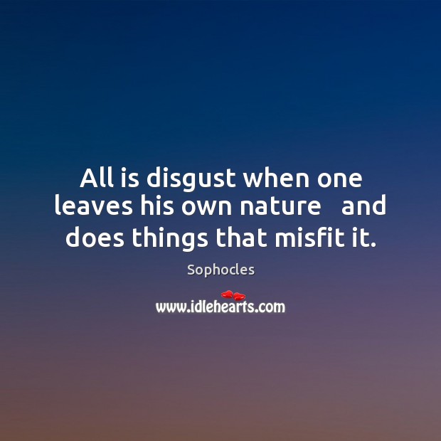 All is disgust when one leaves his own nature   and does things that misfit it. Sophocles Picture Quote