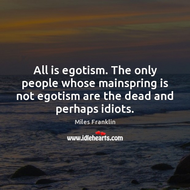All is egotism. The only people whose mainspring is not egotism are Miles Franklin Picture Quote