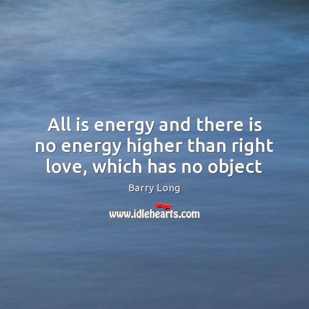 All is energy and there is no energy higher than right love, which has no object Barry Long Picture Quote