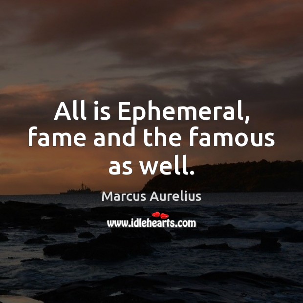 All is Ephemeral, fame and the famous as well. Marcus Aurelius Picture Quote