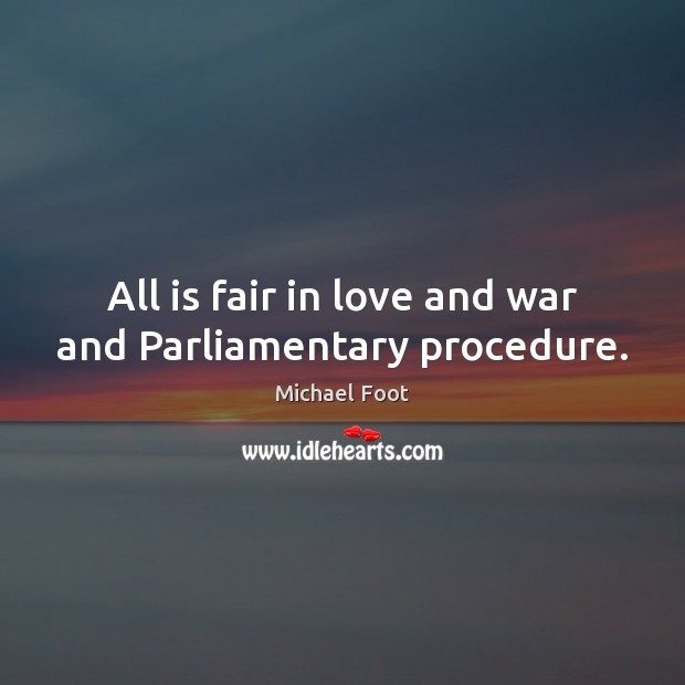 All is fair in love and war and Parliamentary procedure. Michael Foot Picture Quote
