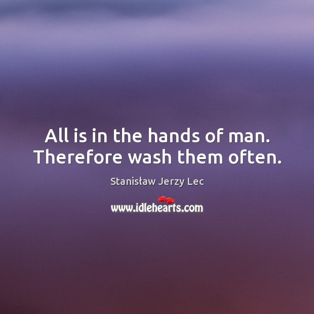 All is in the hands of man. Therefore wash them often. Stanisław Jerzy Lec Picture Quote
