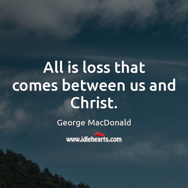 All is loss that comes between us and Christ. George MacDonald Picture Quote