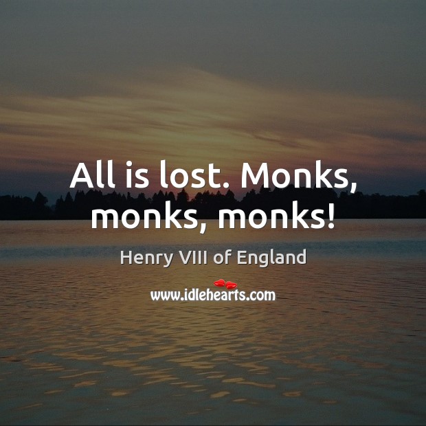 All is lost. Monks, monks, monks! Henry VIII of England Picture Quote