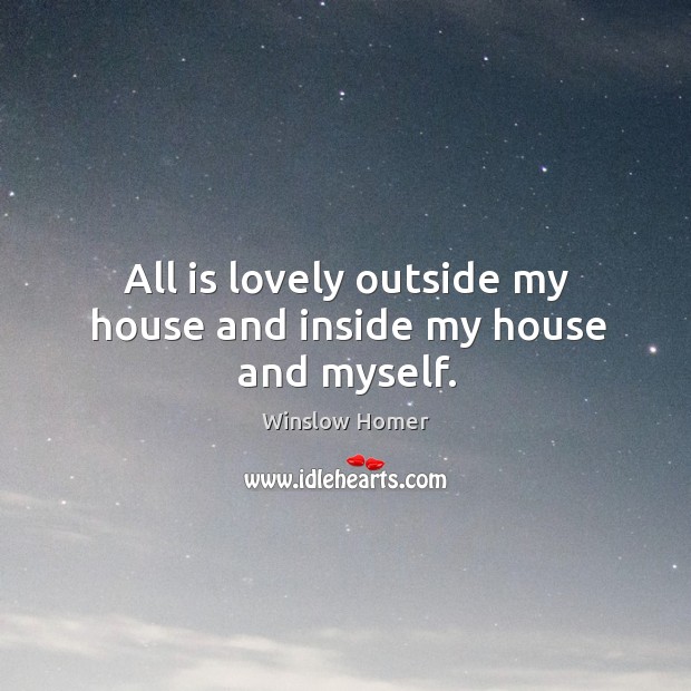 All is lovely outside my house and inside my house and myself. Winslow Homer Picture Quote