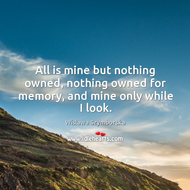 All is mine but nothing owned, nothing owned for memory, and mine only while I look. Image