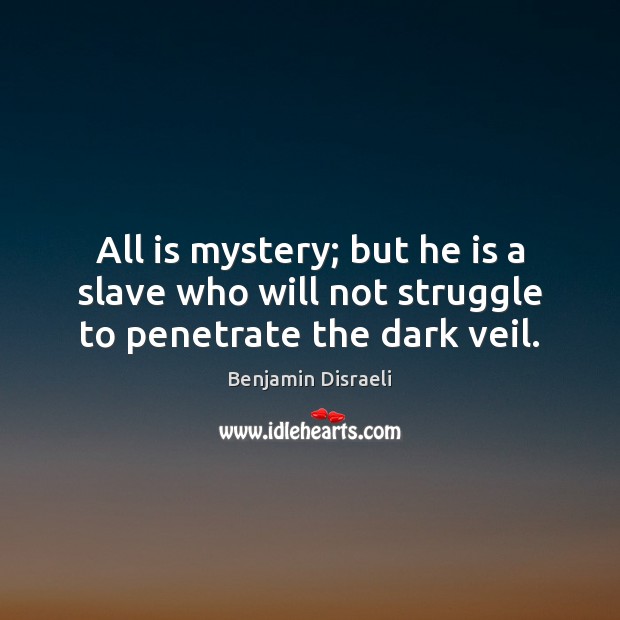 All is mystery; but he is a slave who will not struggle to penetrate the dark veil. Benjamin Disraeli Picture Quote