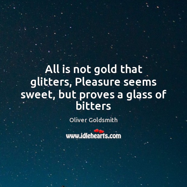All is not gold that glitters, Pleasure seems sweet, but proves a glass of bitters Oliver Goldsmith Picture Quote