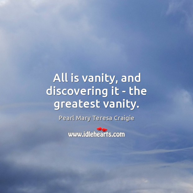 All is vanity, and discovering it – the greatest vanity. Pearl Mary Teresa Craigie Picture Quote