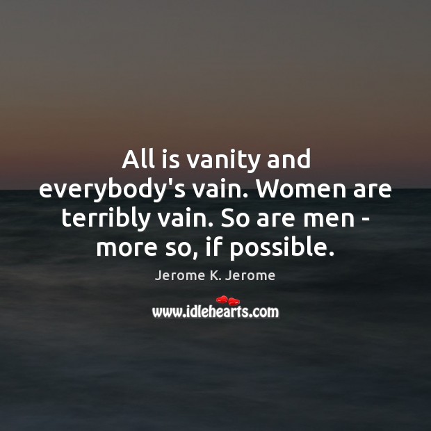 All is vanity and everybody’s vain. Women are terribly vain. So are Jerome K. Jerome Picture Quote
