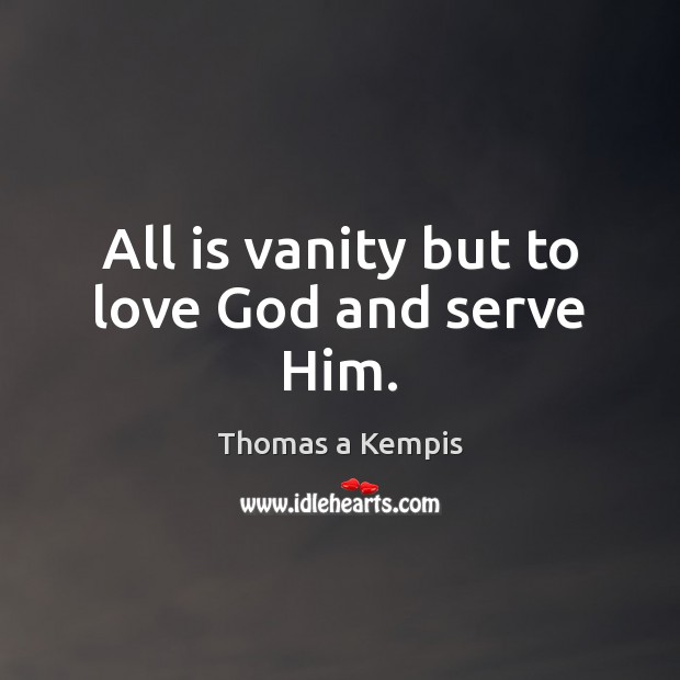 All is vanity but to love God and serve Him. Thomas a Kempis Picture Quote
