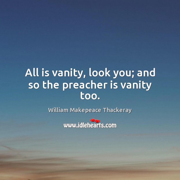 All is vanity, look you; and so the preacher is vanity too. William Makepeace Thackeray Picture Quote