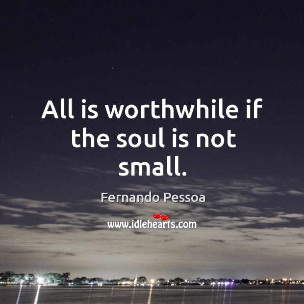 All is worthwhile if the soul is not small. Fernando Pessoa Picture Quote