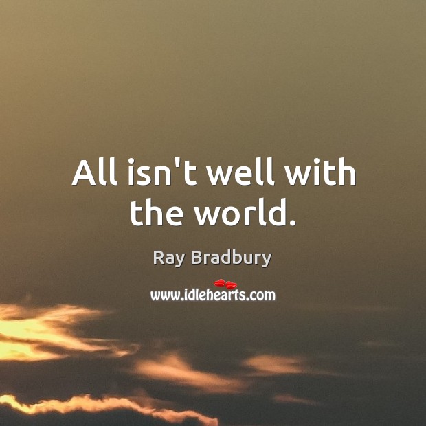 All isn’t well with the world. Ray Bradbury Picture Quote