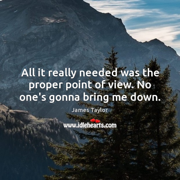 All it really needed was the proper point of view. No one’s gonna bring me down. James Taylor Picture Quote