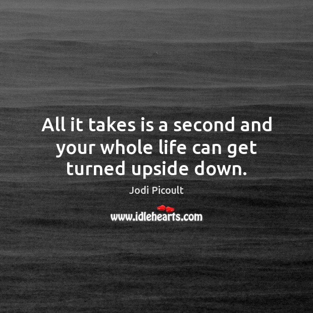 All it takes is a second and your whole life can get turned upside down. Jodi Picoult Picture Quote