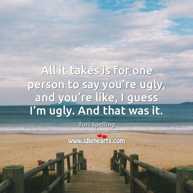 All it takes is for one person to say you’re ugly, Tori Spelling Picture Quote