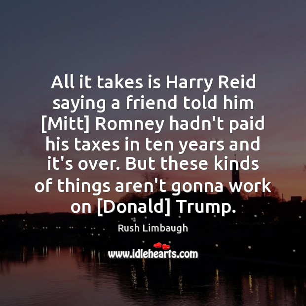 All it takes is Harry Reid saying a friend told him [Mitt] Rush Limbaugh Picture Quote