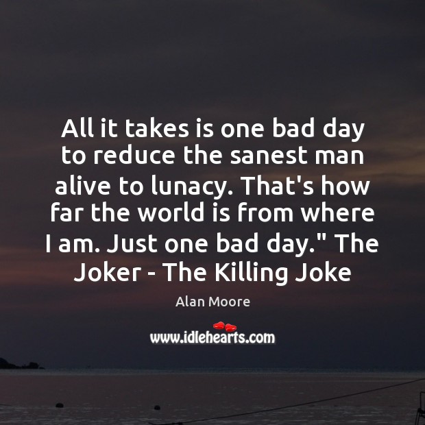All it takes is one bad day to reduce the sanest man Alan Moore Picture Quote