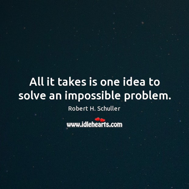 All it takes is one idea to solve an impossible problem. Robert H. Schuller Picture Quote