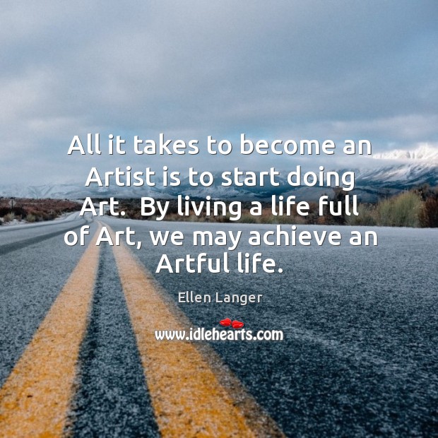 All it takes to become an Artist is to start doing Art. Ellen Langer Picture Quote